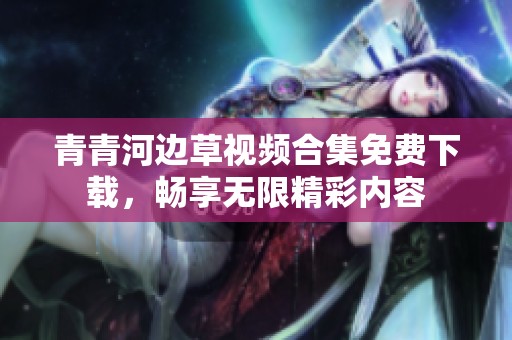 青青河边草视频合集免费下载，畅享无限精彩内容