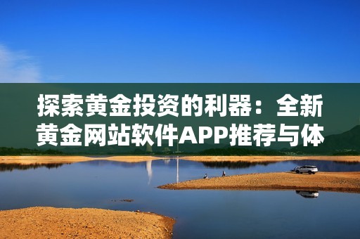探索黄金投资的利器：全新黄金网站软件APP推荐与体验分享