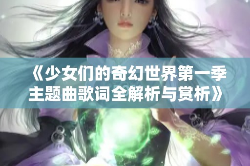 《少女们的奇幻世界第一季主题曲歌词全解析与赏析》
