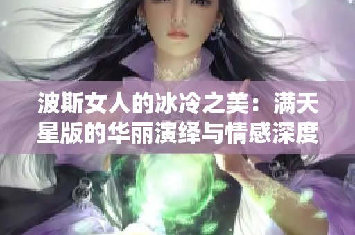 波斯女人的冰冷之美：满天星版的华丽演绎与情感深度