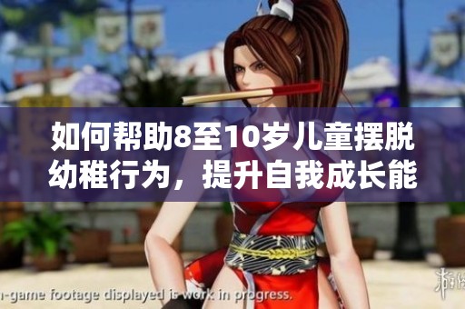 如何帮助8至10岁儿童摆脱幼稚行为，提升自我成长能力