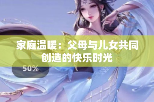 家庭温暖：父母与儿女共同创造的快乐时光