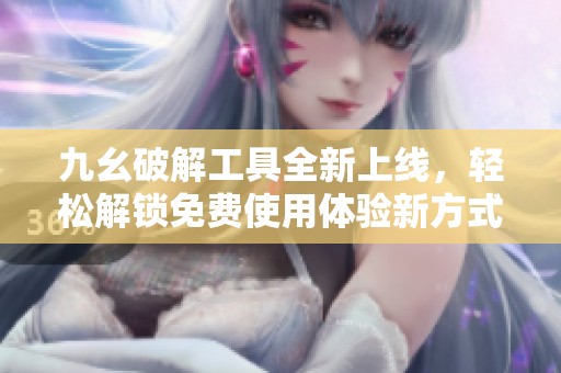 九幺破解工具全新上线，轻松解锁免费使用体验新方式