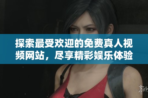 探索最受欢迎的免费真人视频网站，尽享精彩娱乐体验