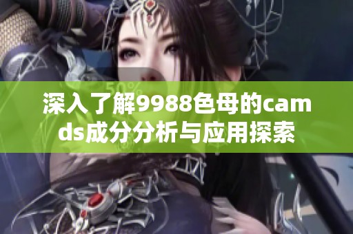 深入了解9988色母的camds成分分析与应用探索