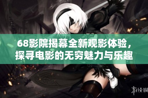 68影院揭幕全新观影体验，探寻电影的无穷魅力与乐趣
