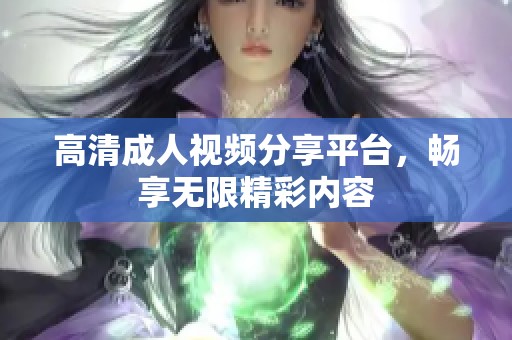 高清成人视频分享平台，畅享无限精彩内容
