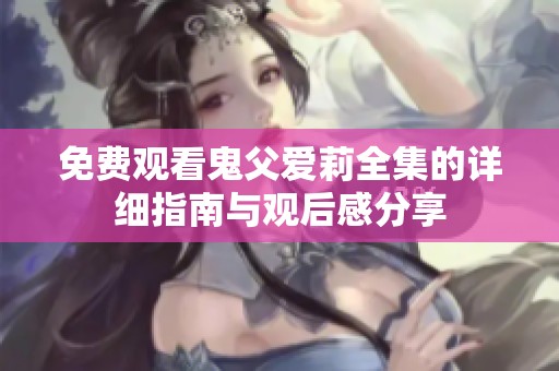 免费观看鬼父爱莉全集的详细指南与观后感分享
