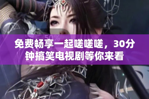 免费畅享一起嗟嗟嗟，30分钟搞笑电视剧等你来看