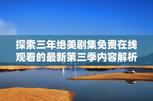 探索三年绝美剧集免费在线观看的最新第三季内容解析与推荐