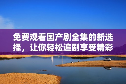 免费观看国产剧全集的新选择，让你轻松追剧享受精彩内容
