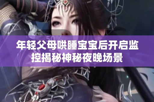 年轻父母哄睡宝宝后开启监控揭秘神秘夜晚场景