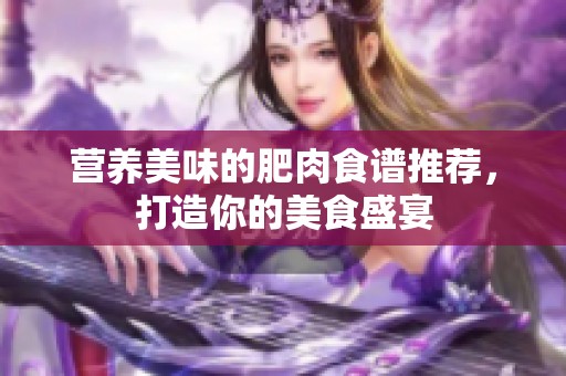 营养美味的肥肉食谱推荐，打造你的美食盛宴