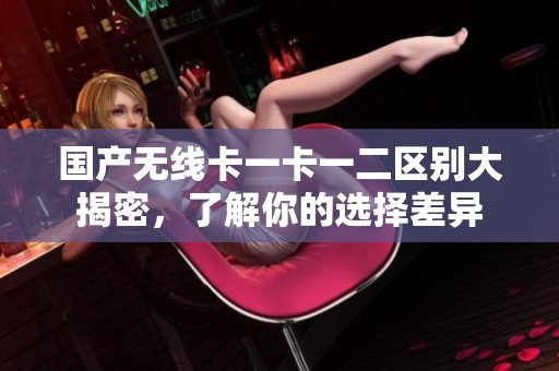 国产无线卡一卡一二区别大揭密，了解你的选择差异