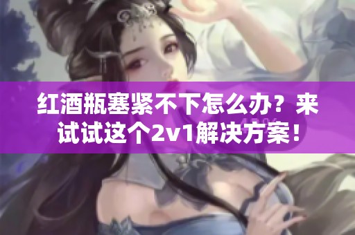 红酒瓶塞紧不下怎么办？来试试这个2v1解决方案！