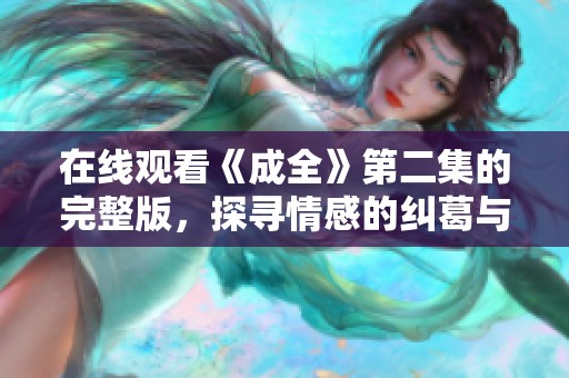 在线观看《成全》第二集的完整版，探寻情感的纠葛与成长