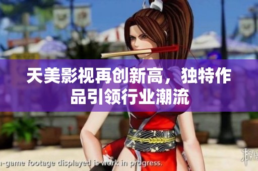 天美影视再创新高，独特作品引领行业潮流