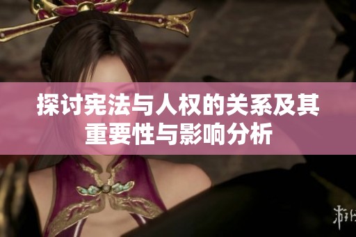 探讨宪法与人权的关系及其重要性与影响分析