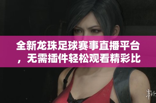 全新龙珠足球赛事直播平台，无需插件轻松观看精彩比赛