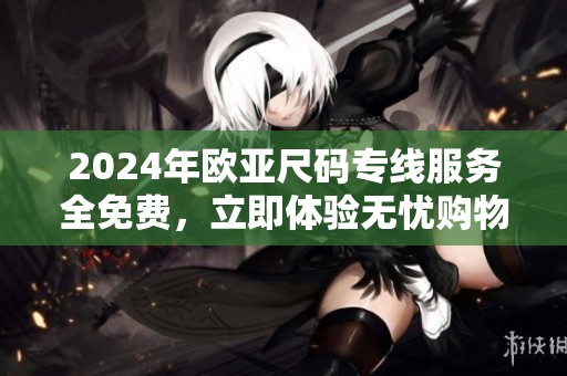 2024年欧亚尺码专线服务全免费，立即体验无忧购物乐趣