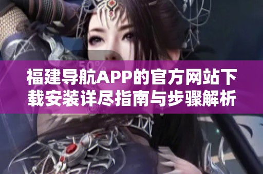 福建导航APP的官方网站下载安装详尽指南与步骤解析