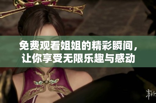 免费观看姐姐的精彩瞬间，让你享受无限乐趣与感动
