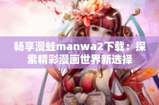 畅享漫蛙manwa2下载：探索精彩漫画世界新选择