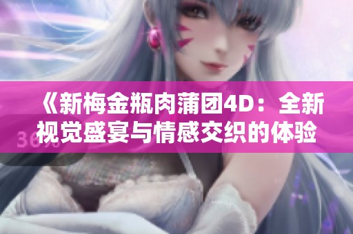 《新梅金瓶肉蒲团4D：全新视觉盛宴与情感交织的体验》