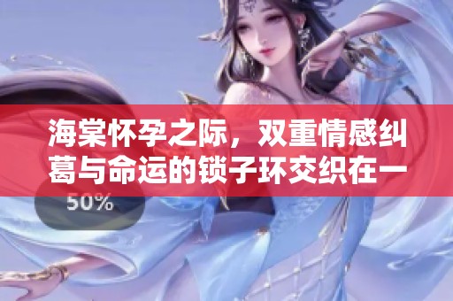 海棠怀孕之际，双重情感纠葛与命运的锁子环交织在一起