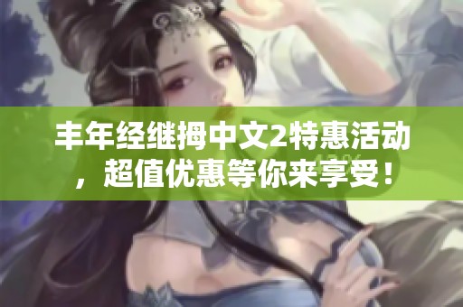 丰年经继拇中文2特惠活动，超值优惠等你来享受！