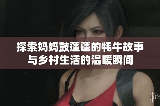 探索妈妈鼓蓬蓬的牦牛故事与乡村生活的温暖瞬间