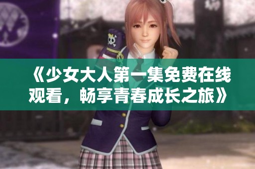 《少女大人第一集免费在线观看，畅享青春成长之旅》