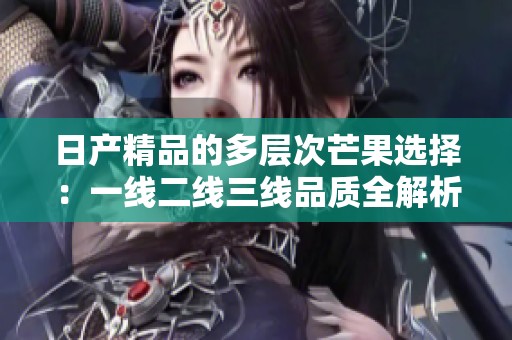 日产精品的多层次芒果选择：一线二线三线品质全解析