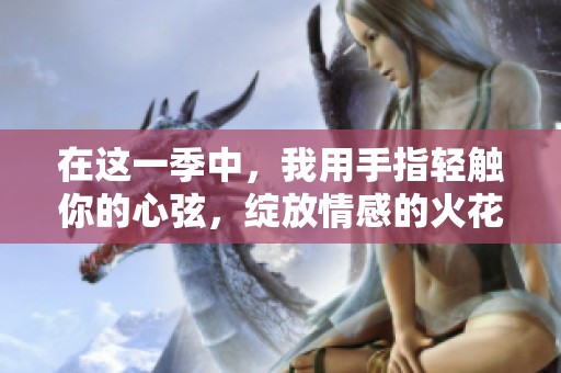 在这一季中，我用手指轻触你的心弦，绽放情感的火花