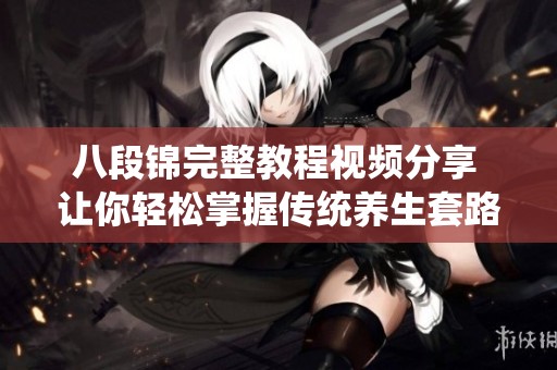 八段锦完整教程视频分享 让你轻松掌握传统养生套路