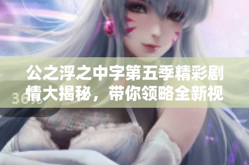 公之浮之中字第五季精彩剧情大揭秘，带你领略全新视角