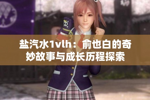 盐汽水1vlh：俞也白的奇妙故事与成长历程探索