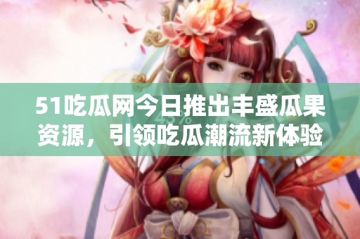 51吃瓜网今日推出丰盛瓜果资源，引领吃瓜潮流新体验！