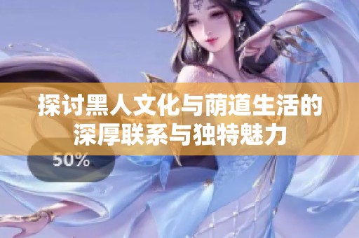 探讨黑人文化与荫道生活的深厚联系与独特魅力