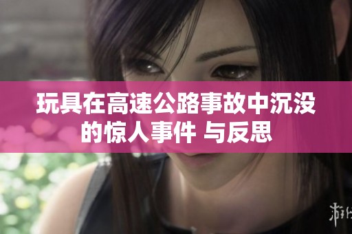 玩具在高速公路事故中沉没的惊人事件 与反思