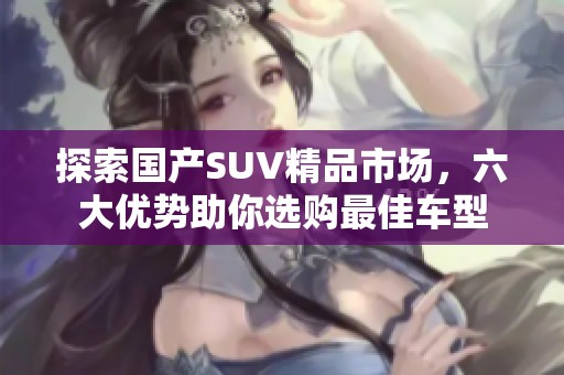 探索国产SUV精品市场，六大优势助你选购最佳车型