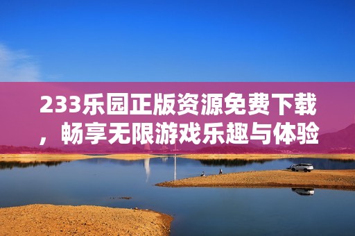 233乐园正版资源免费下载，畅享无限游戏乐趣与体验