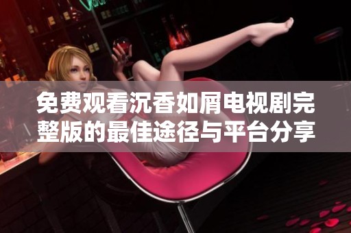 免费观看沉香如屑电视剧完整版的最佳途径与平台分享