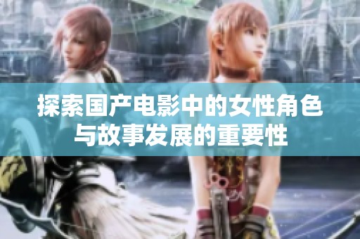 探索国产电影中的女性角色与故事发展的重要性