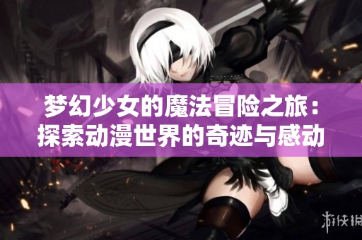 梦幻少女的魔法冒险之旅：探索动漫世界的奇迹与感动