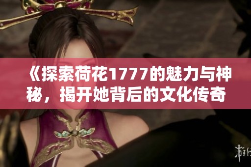 《探索荷花1777的魅力与神秘，揭开她背后的文化传奇》