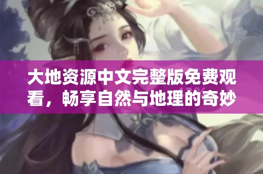 大地资源中文完整版免费观看，畅享自然与地理的奇妙之旅