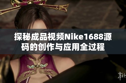 探秘成品视频Nike1688源码的创作与应用全过程