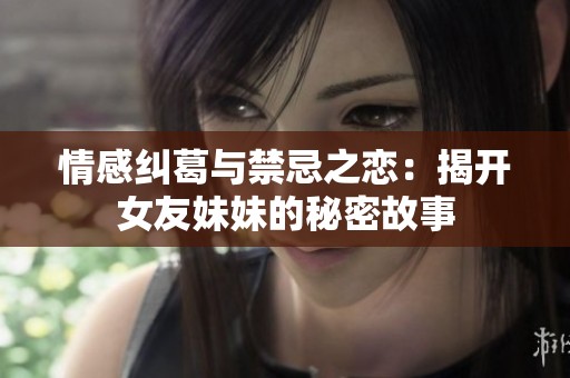 情感纠葛与禁忌之恋：揭开女友妹妹的秘密故事