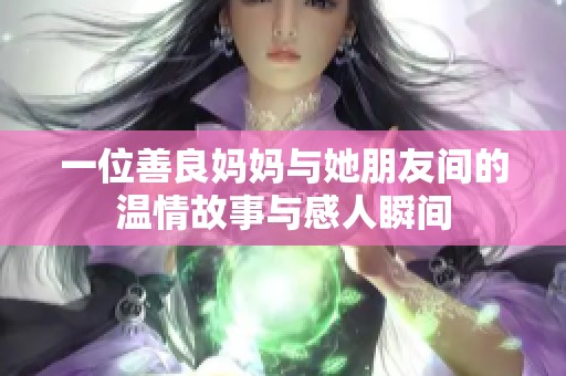 一位善良妈妈与她朋友间的温情故事与感人瞬间